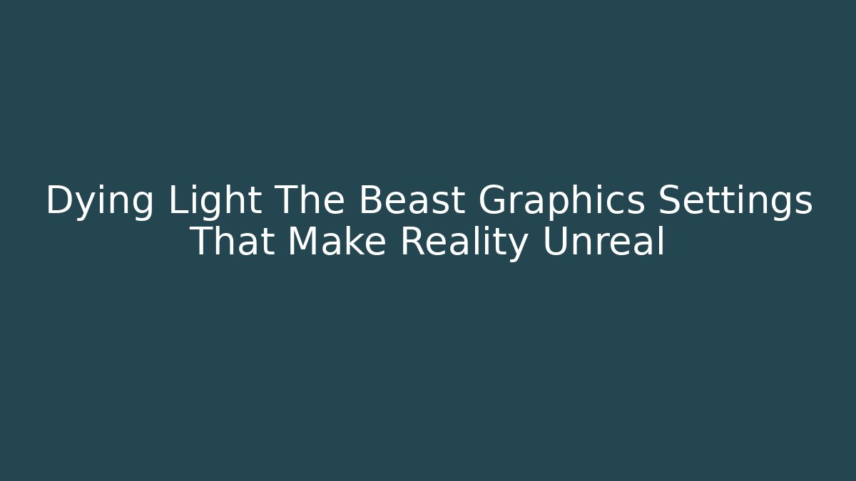 Dying Light The Beast Graphics Settings That Make Reality Unreal