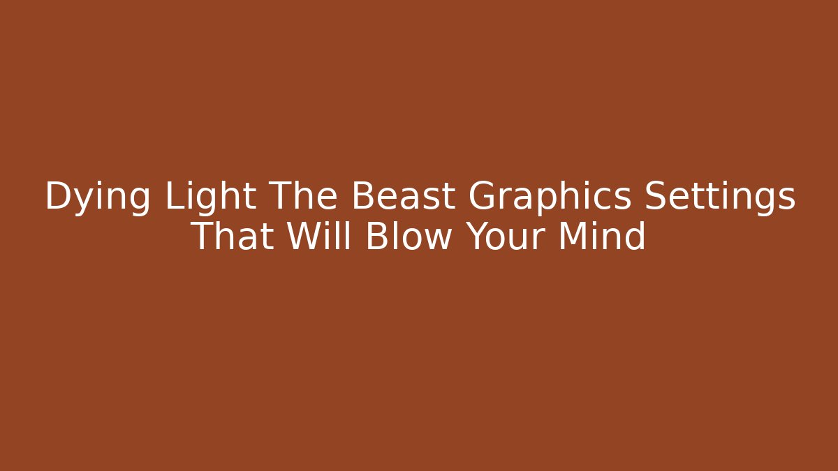 Dying Light The Beast Graphics Settings That Will Blow Your Mind