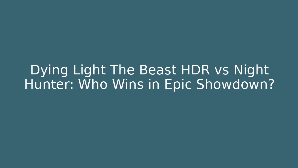 Dying Light The Beast HDR vs Night Hunter: Who Wins in Epic Showdown?