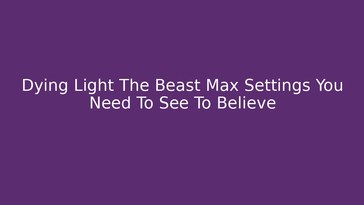 Dying Light The Beast Max Settings You Need To See To Believe