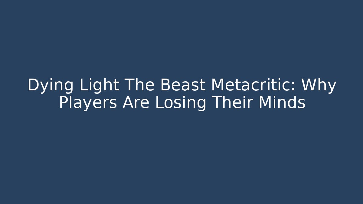 Dying Light The Beast Metacritic: Why Players Are Losing Their Minds - Create More Assets
