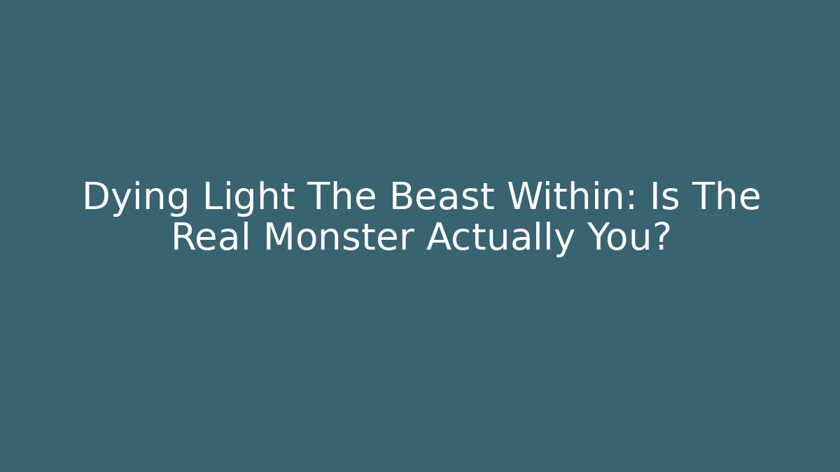 Dying Light The Beast Within: Is The Real Monster Actually You?