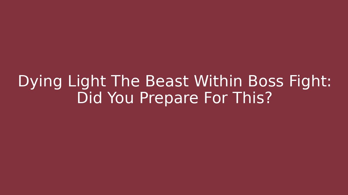 Dying Light The Beast Within Boss Fight: Did You Prepare For This?