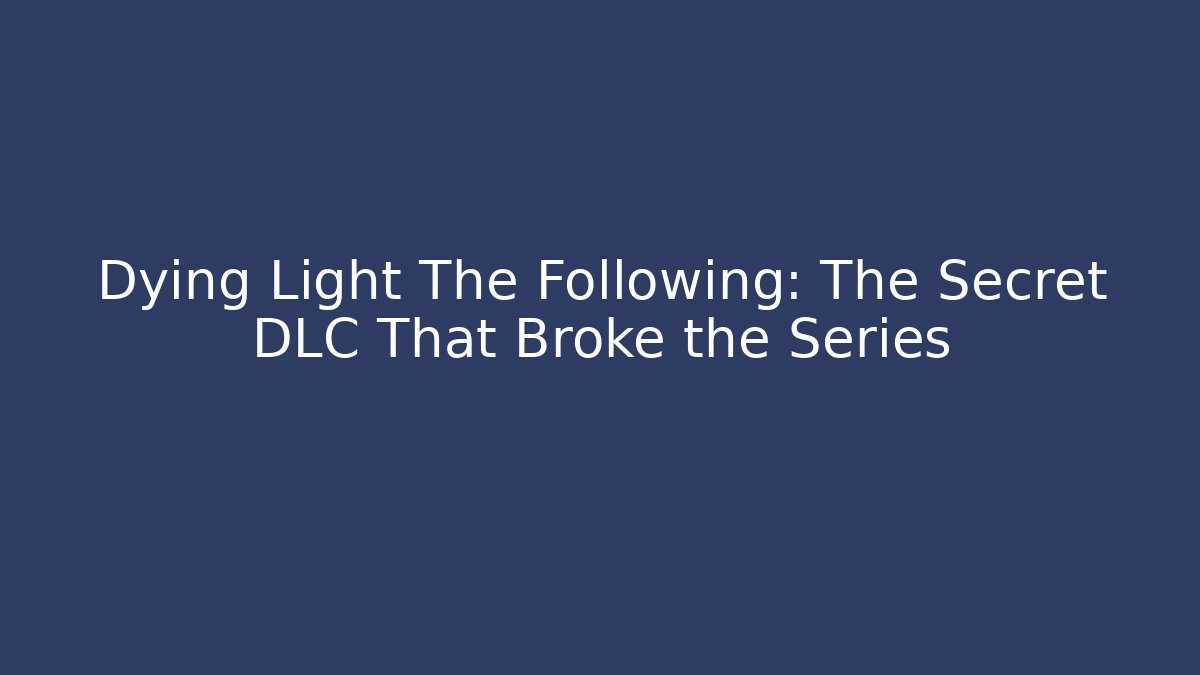 Dying Light The Following: The Secret DLC That Broke the Series