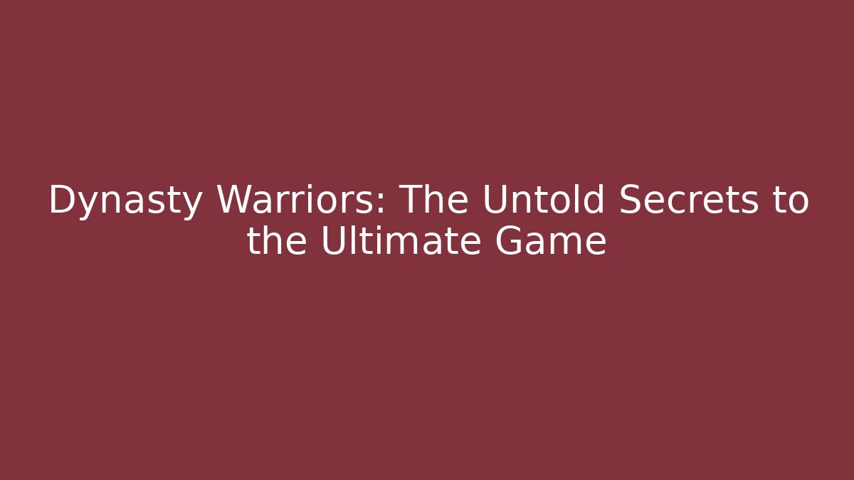 Dynasty Warriors: The Untold Secrets to the Ultimate Game