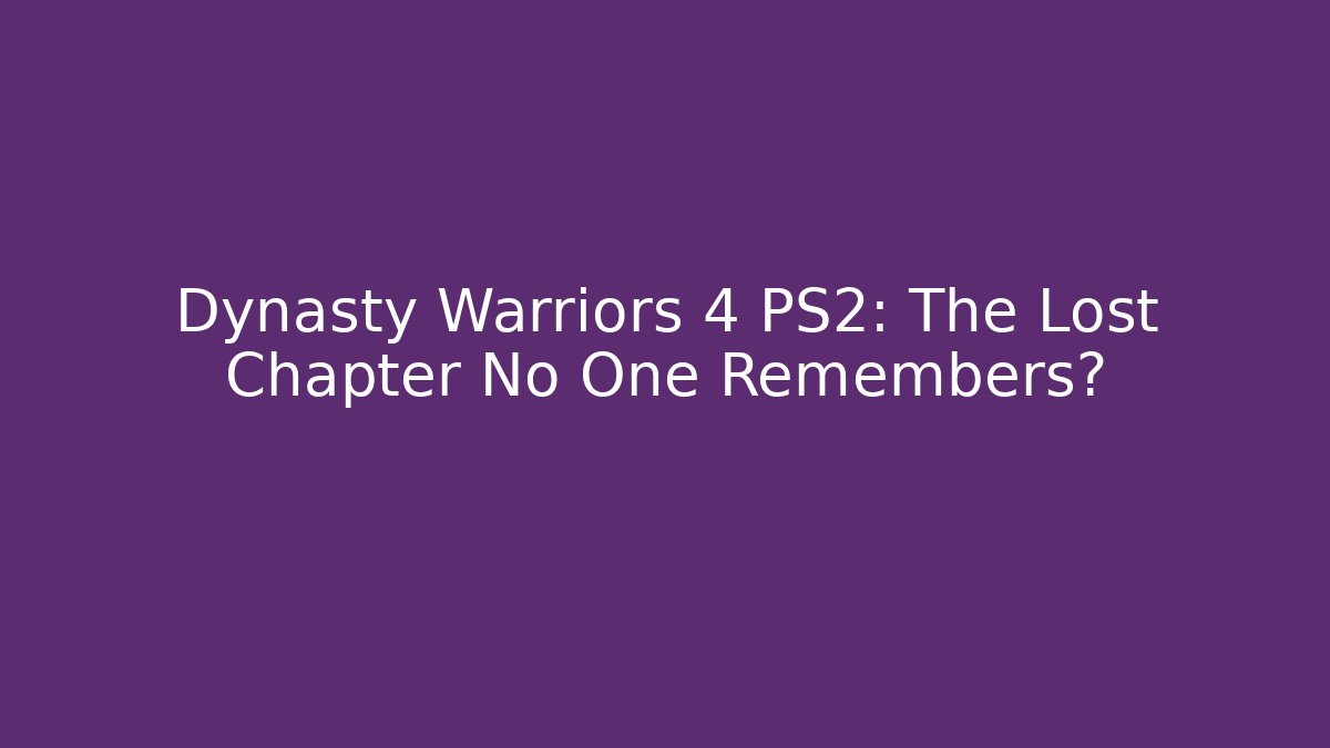Dynasty Warriors 4 PS2: The Lost Chapter No One Remembers?