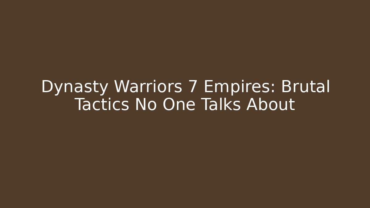Dynasty Warriors 7 Empires: Brutal Tactics No One Talks About