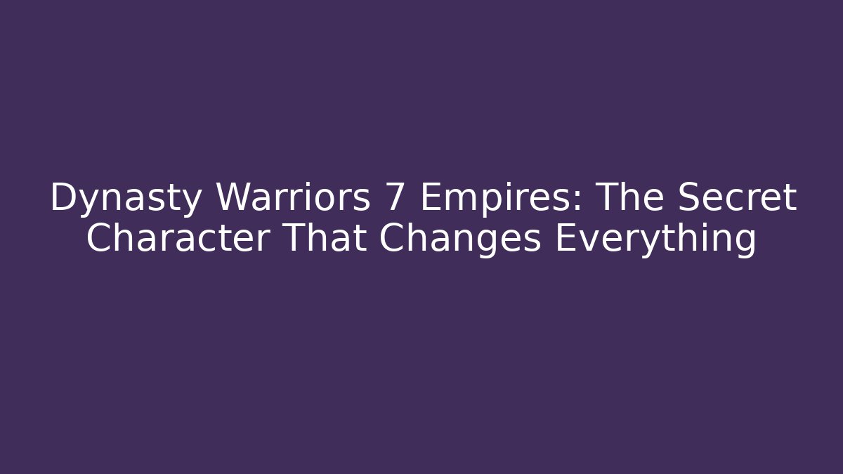 Dynasty Warriors 7 Empires: The Secret Character That Changes Everything