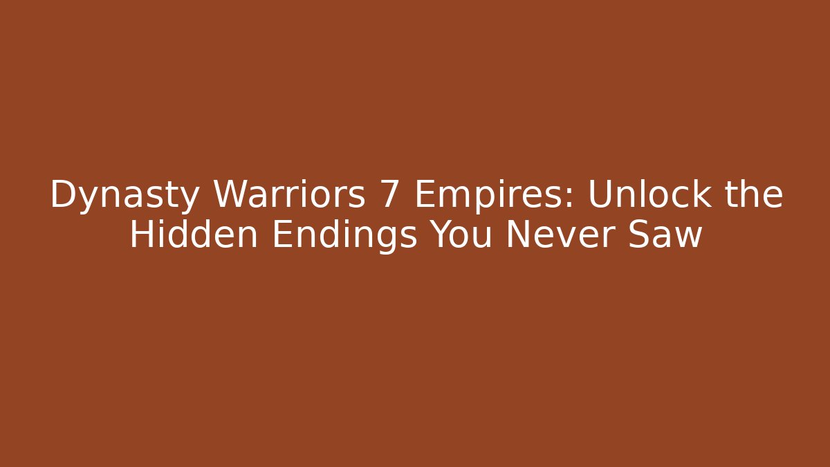 Dynasty Warriors 7 Empires: Unlock the Hidden Endings You Never Saw