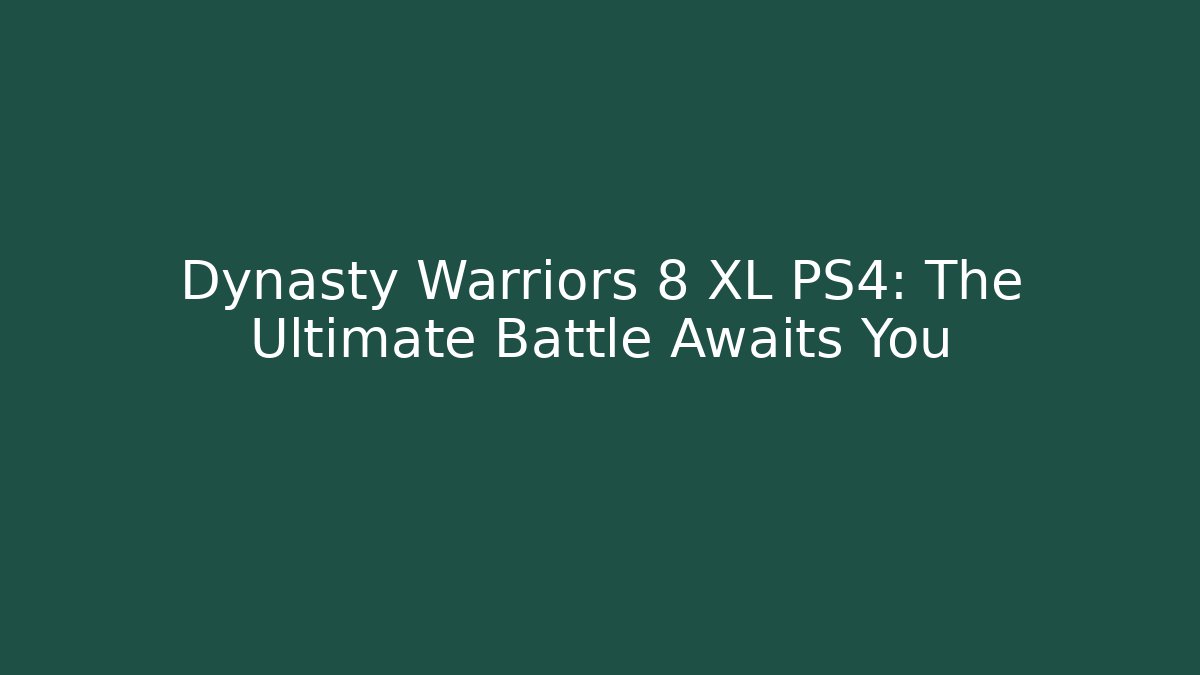 Dynasty Warriors 8 XL PS4: The Ultimate Battle Awaits You