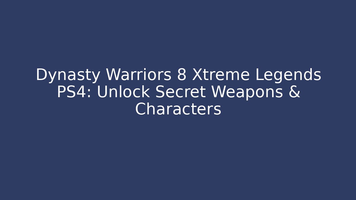 Dynasty Warriors 8 Xtreme Legends PS4: Unlock Secret Weapons & Characters
