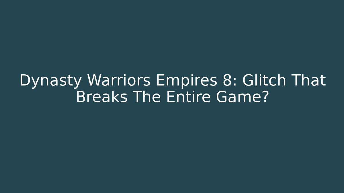 Dynasty Warriors Empires 8: Glitch That Breaks The Entire Game?