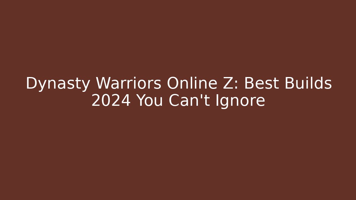 Dynasty Warriors Online Z: Best Builds 2024 You Can't Ignore