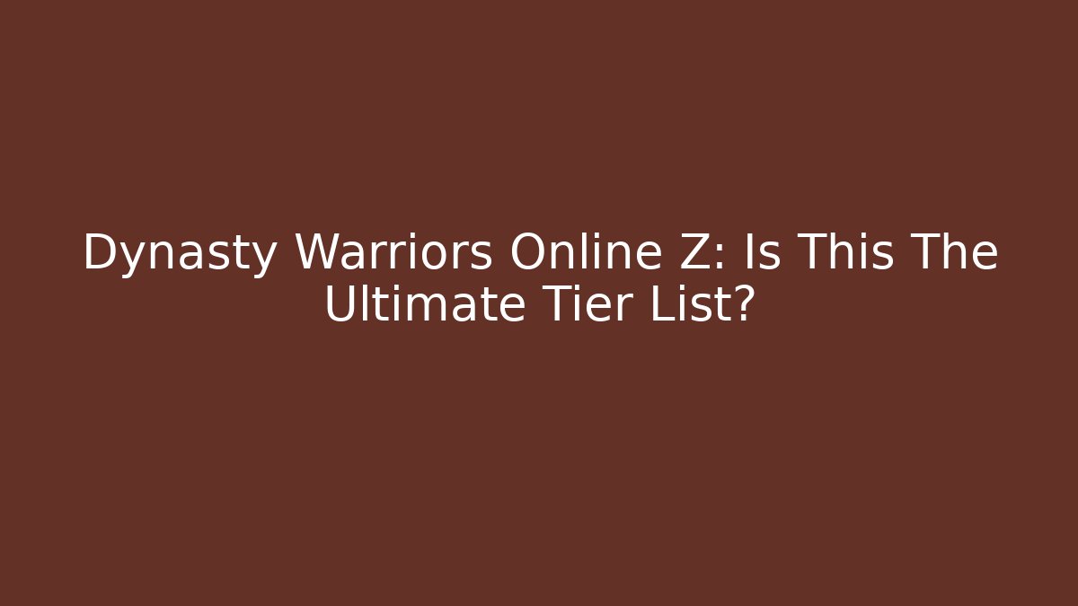Dynasty Warriors Online Z: Is This The Ultimate Tier List?