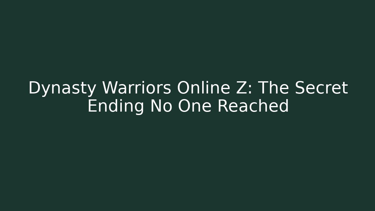 Dynasty Warriors Online Z: The Secret Ending No One Reached