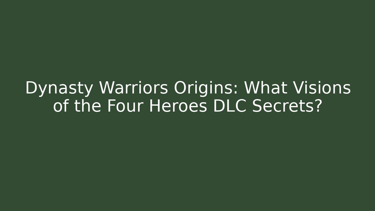 Dynasty Warriors Origins: What Visions of the Four Heroes DLC Secrets?
