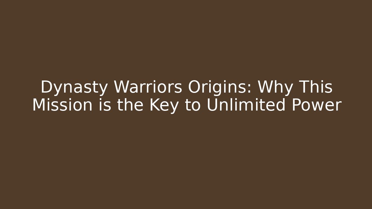 Dynasty Warriors Origins: Why This Mission is the Key to Unlimited Power