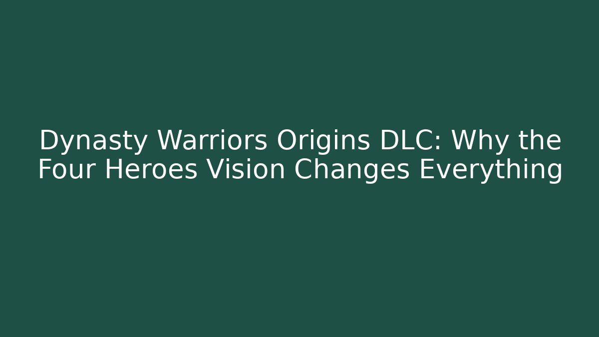 Dynasty Warriors Origins DLC: Why the Four Heroes Vision Changes Everything - Create More Assets
