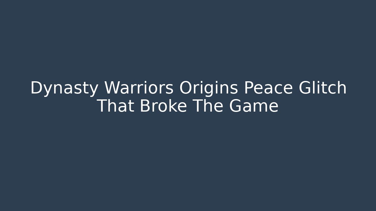 Dynasty Warriors Origins Peace Glitch That Broke The Game