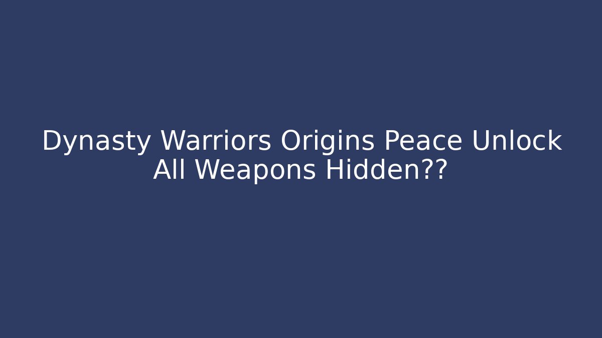 Dynasty Warriors Origins Peace Unlock All Weapons Hidden真相