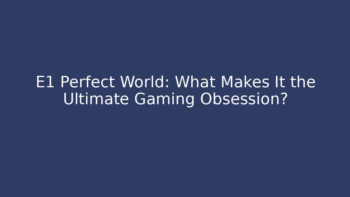 E1 Perfect World: What Makes It the Ultimate Gaming Obsession?