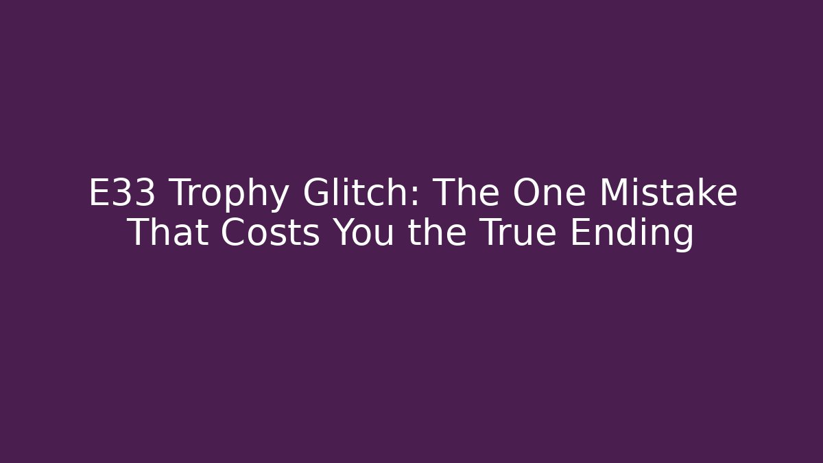 E33 Trophy Glitch: The One Mistake That Costs You the True Ending