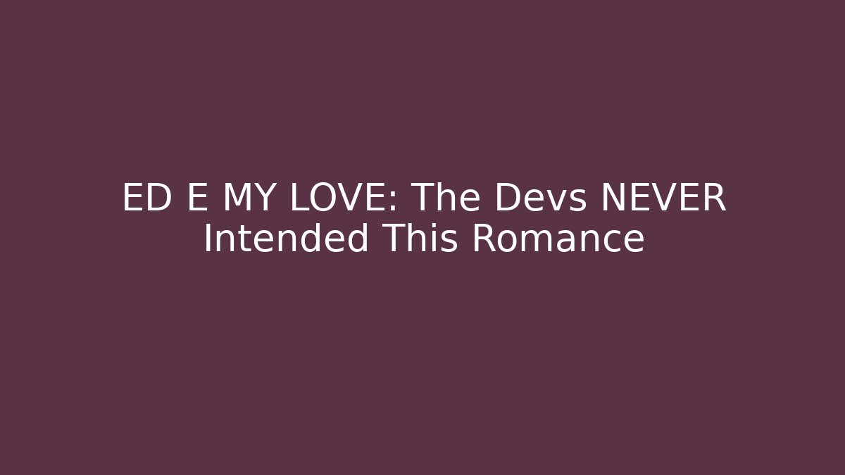 ED E MY LOVE: The Devs NEVER Intended This Romance