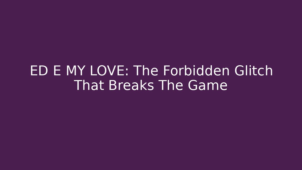 ED E MY LOVE: The Forbidden Glitch That Breaks The Game