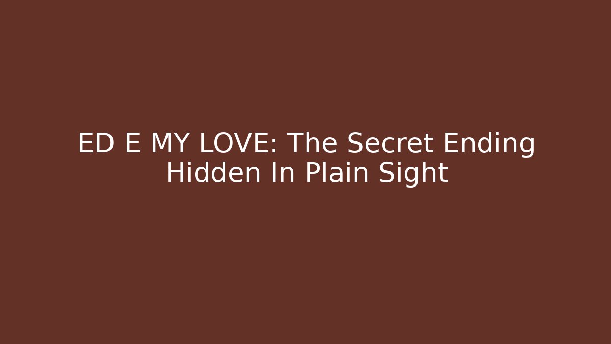 ED E MY LOVE: The Secret Ending Hidden In Plain Sight