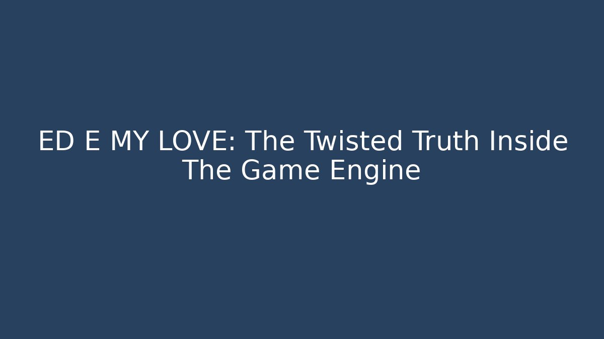 ED E MY LOVE: The Twisted Truth Inside The Game Engine