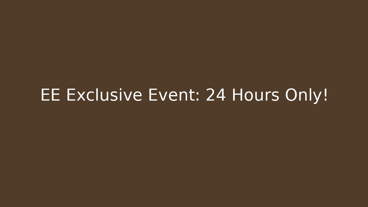 EE Exclusive Event: 24 Hours Only!