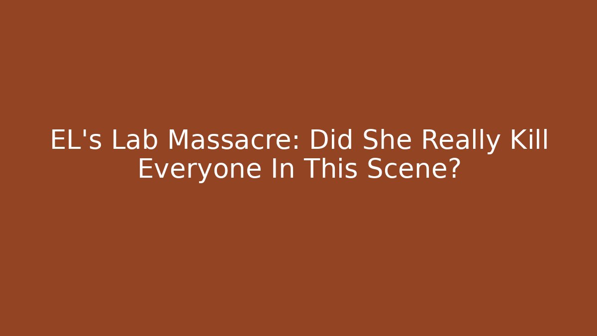 EL's Lab Massacre: Did She Really Kill Everyone In This Scene?