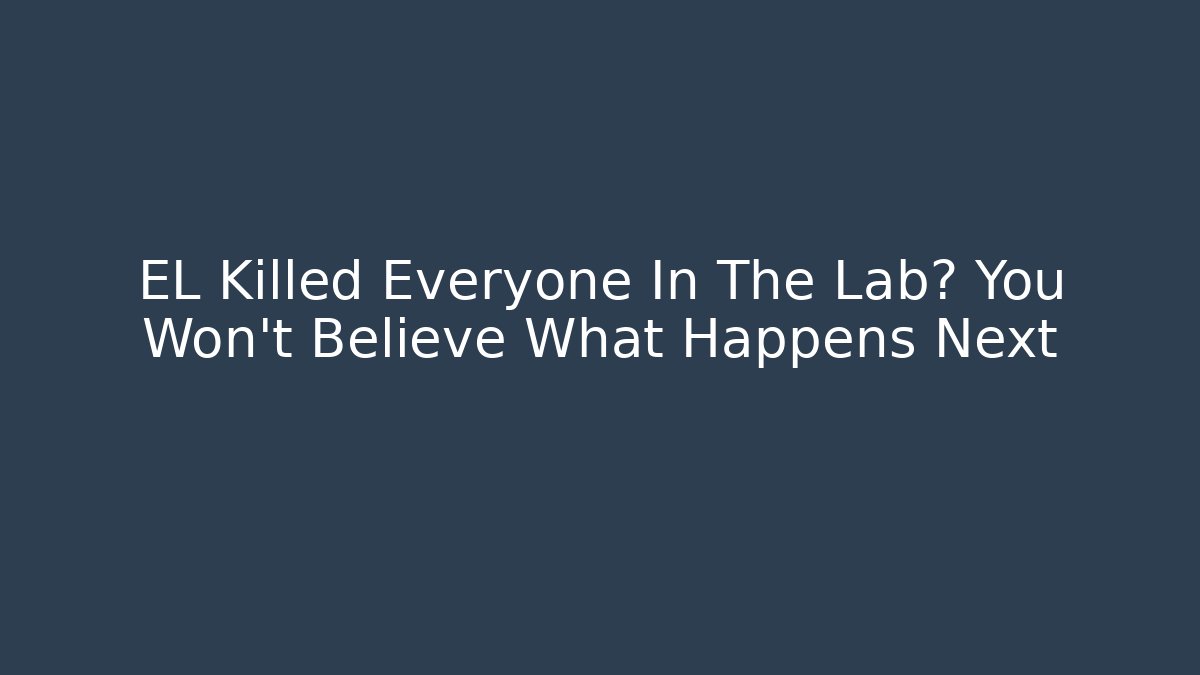 EL Killed Everyone In The Lab? You Won't Believe What Happens Next