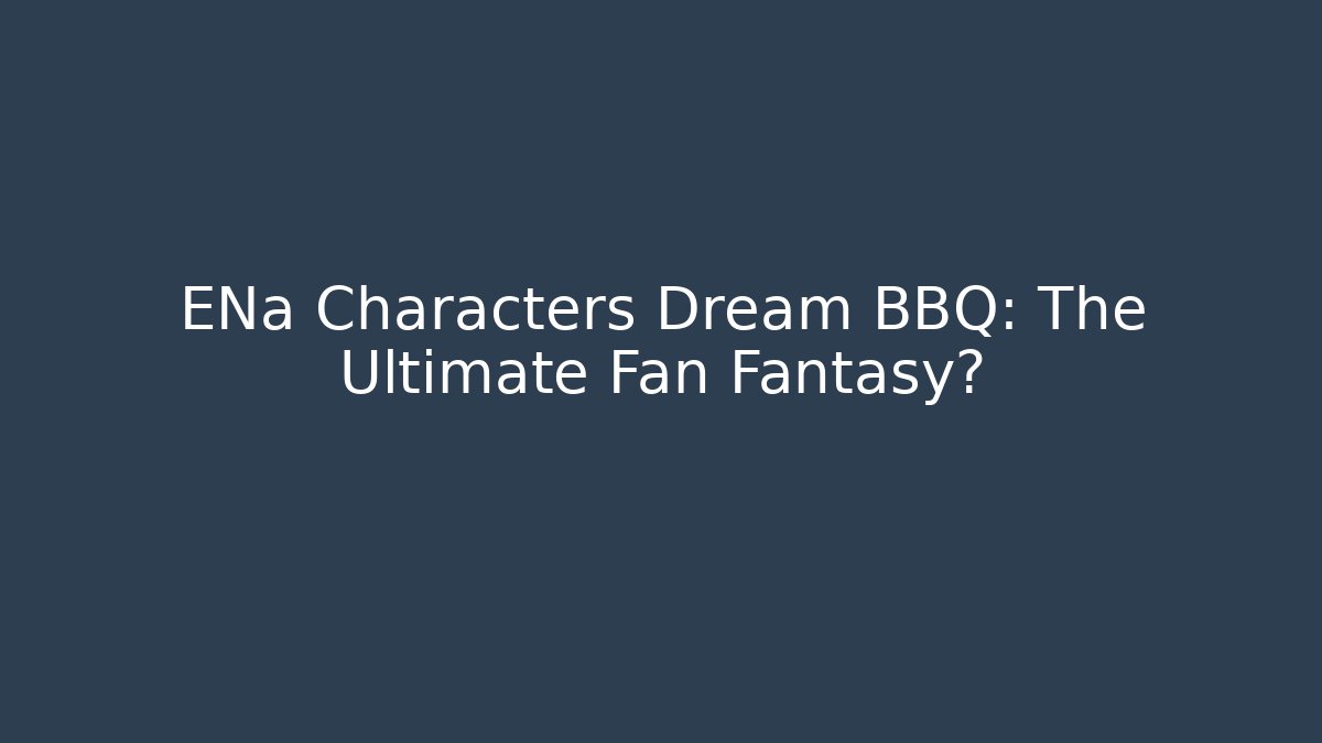 ENa Characters Dream BBQ: The Ultimate Fan Fantasy?