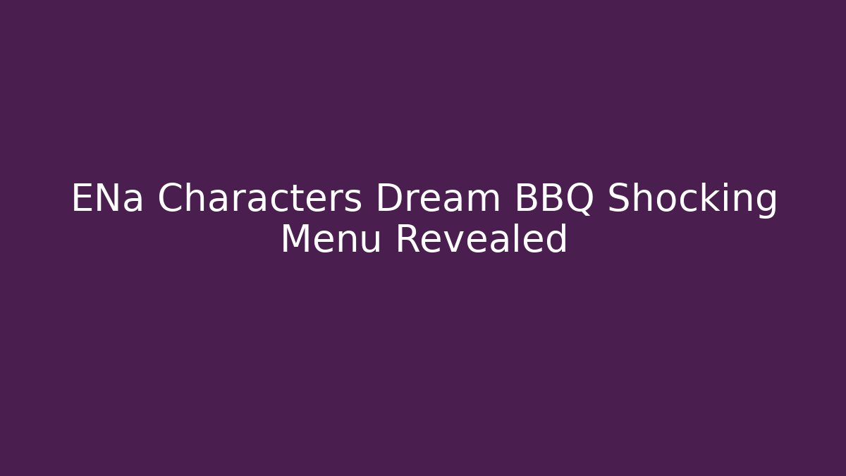 ENa Characters Dream BBQ Shocking Menu Revealed - Create More Assets