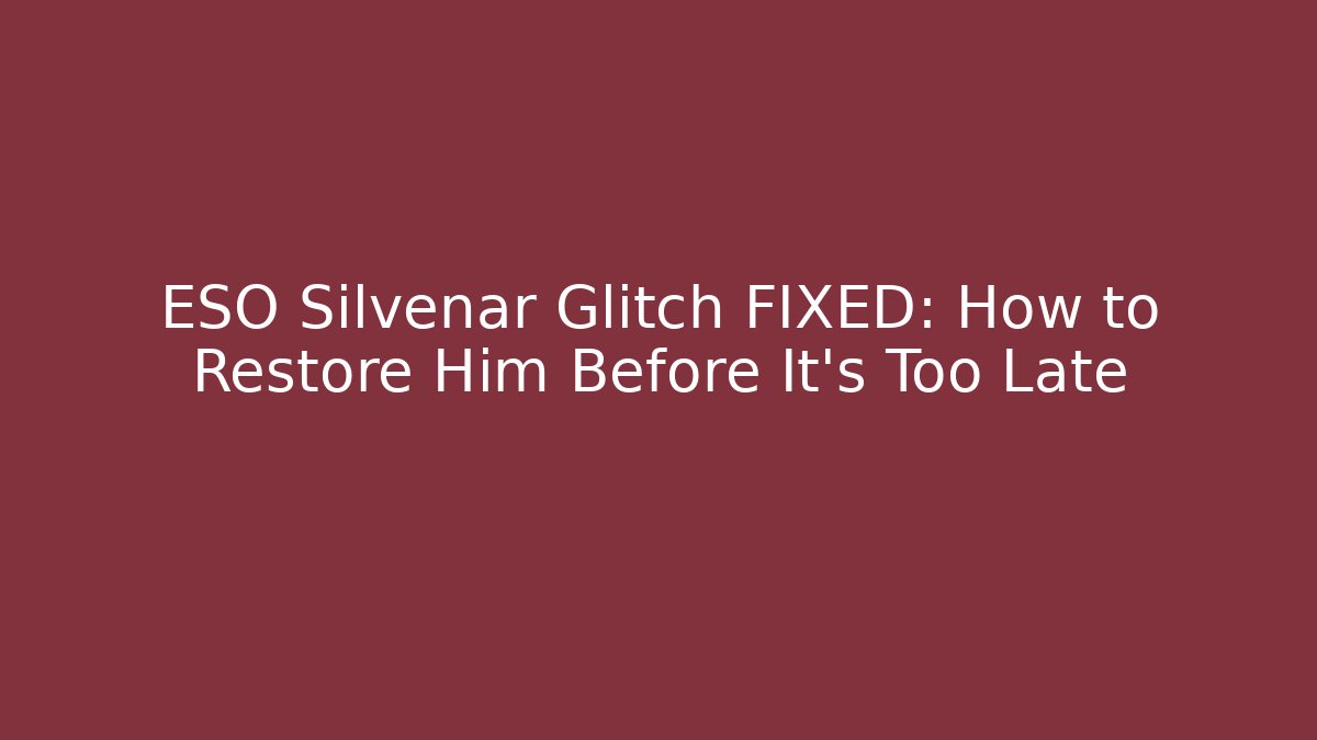 ESO Silvenar Glitch FIXED: How to Restore Him Before It's Too Late