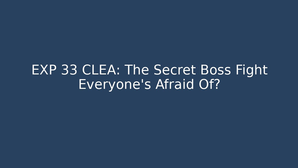 EXP 33 CLEA: The Secret Boss Fight Everyone’s Afraid Of?