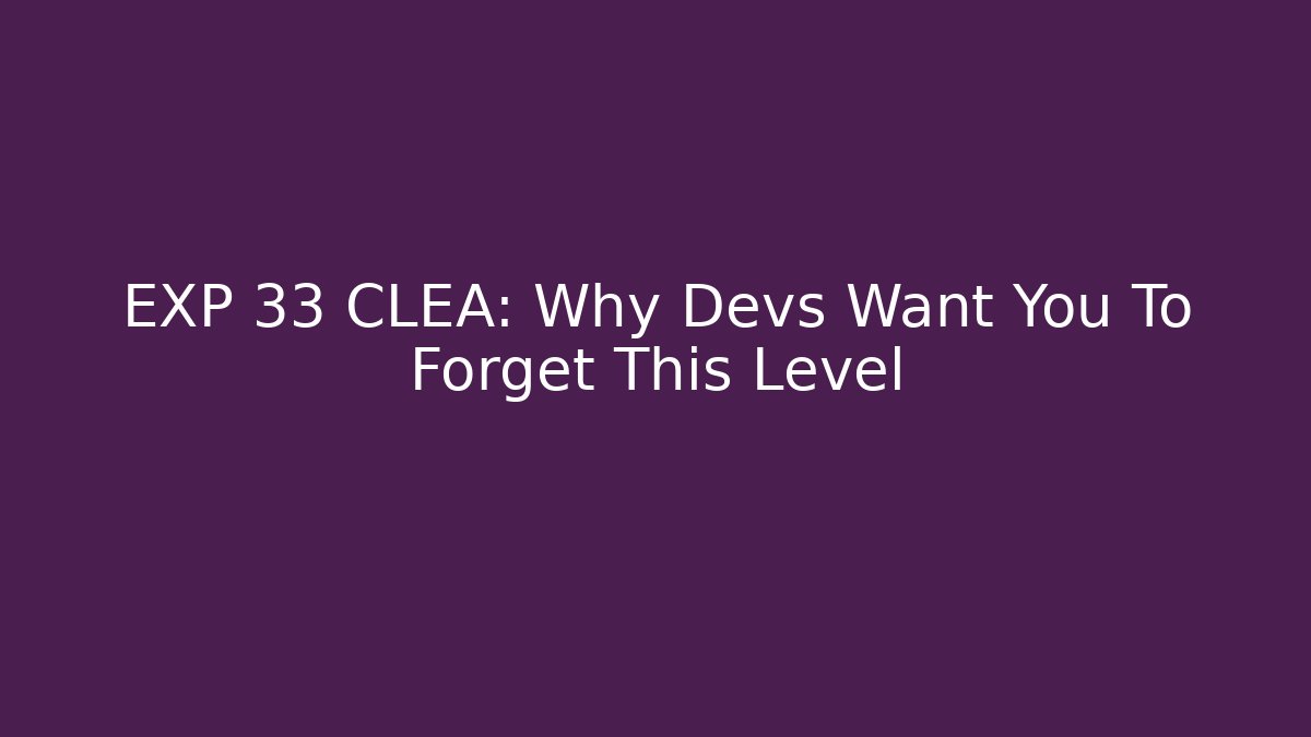 EXP 33 CLEA: Why Devs Want You To Forget This Level