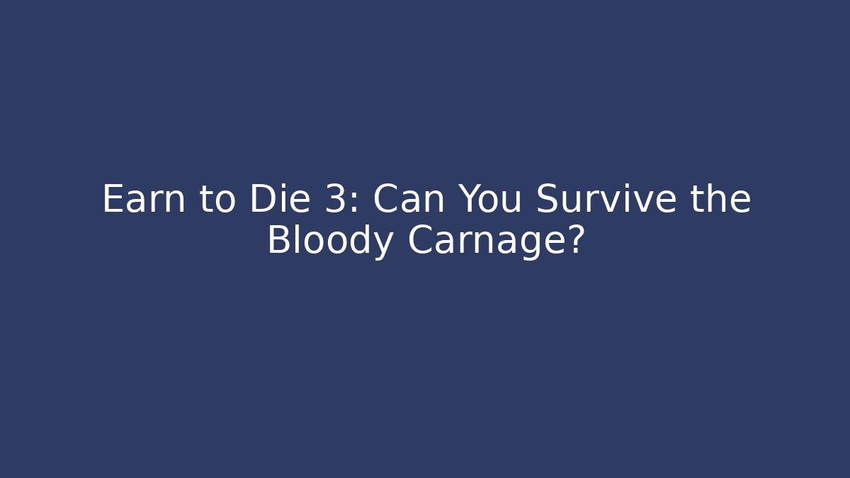 Earn to Die 3: Can You Survive the Bloody Carnage?