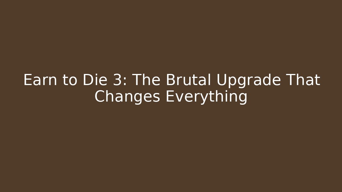 Earn to Die 3: The Brutal Upgrade That Changes Everything