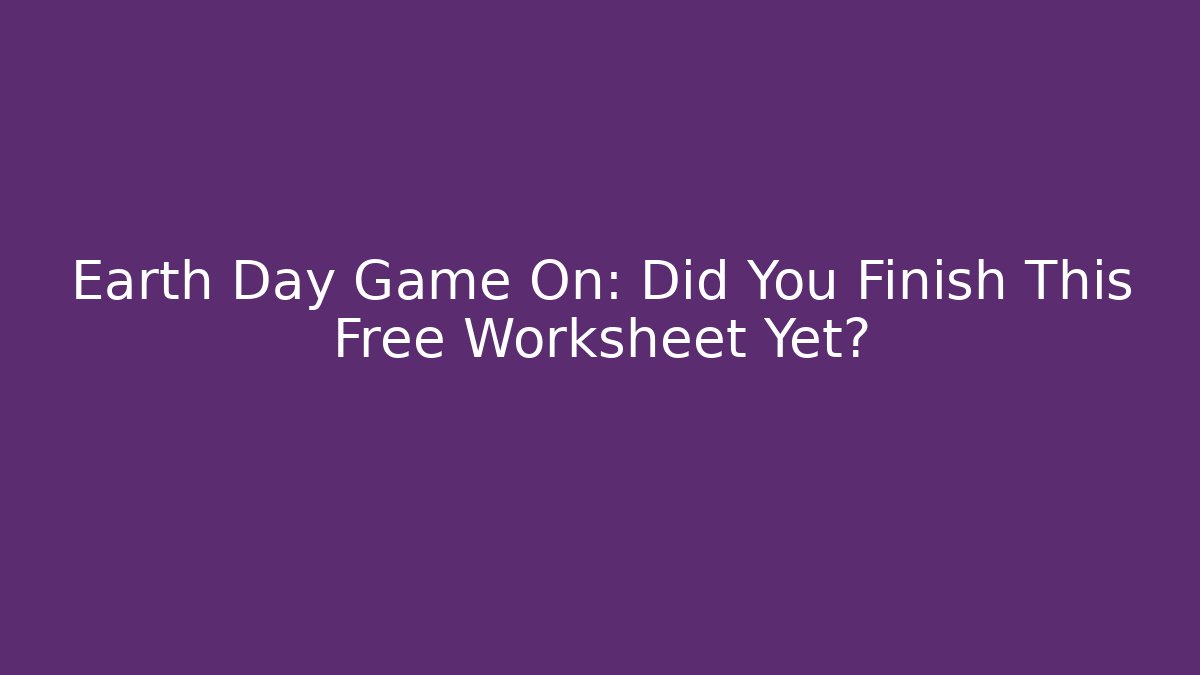 Earth Day Game On: Did You Finish This Free Worksheet Yet?