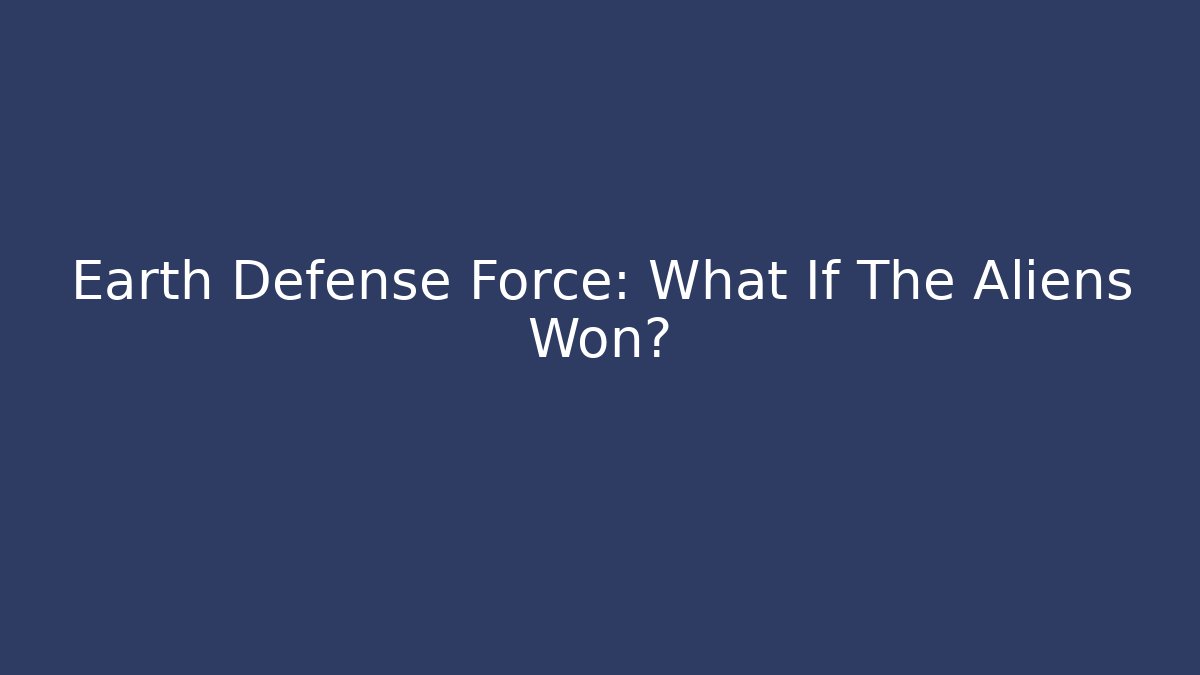 Earth Defense Force: What If The Aliens Won?