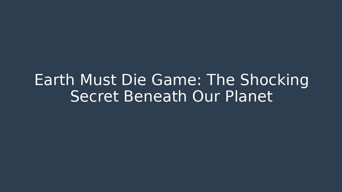 Earth Must Die Game: The Shocking Secret Beneath Our Planet