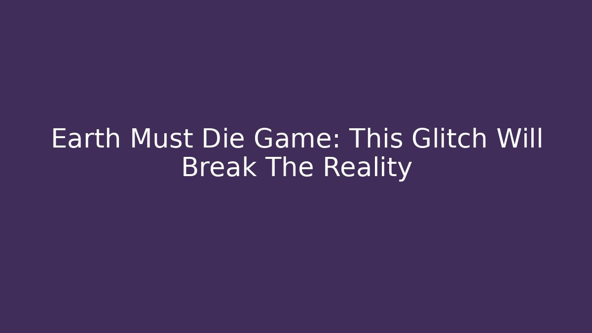 Earth Must Die Game: This Glitch Will Break The Reality