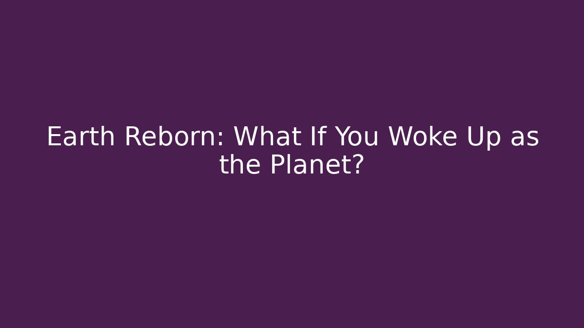 Earth Reborn: What If You Woke Up as the Planet?