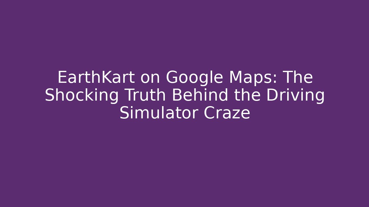 EarthKart on Google Maps: The Shocking Truth Behind the Driving Simulator Craze