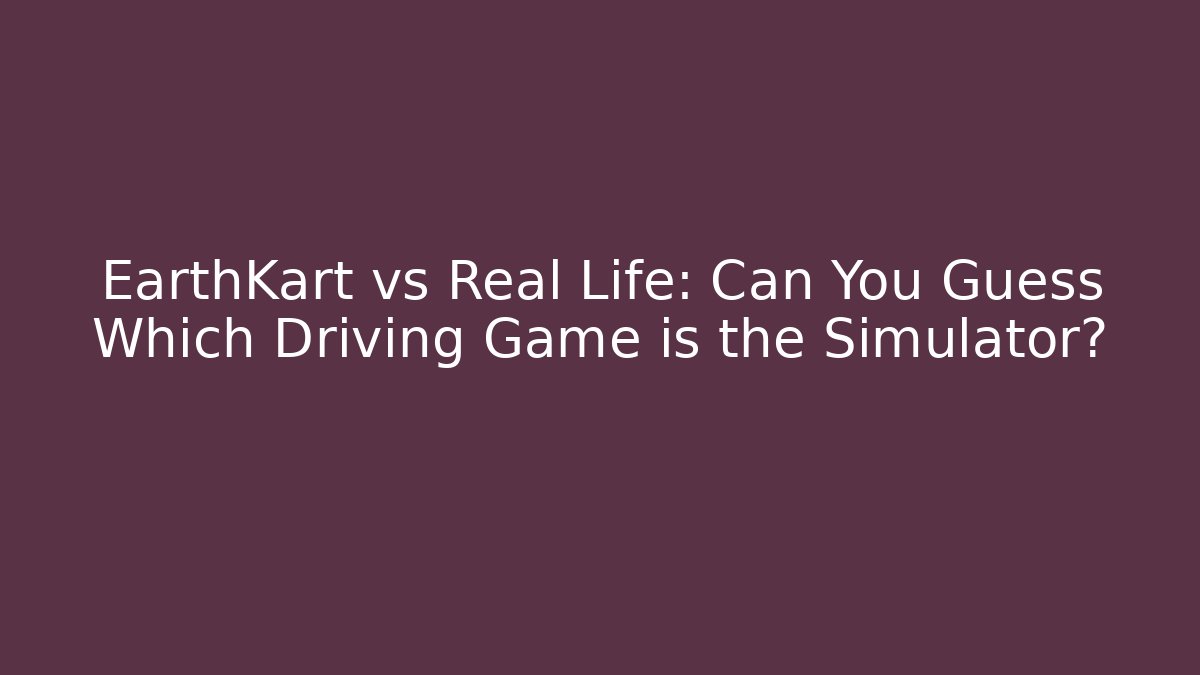 EarthKart vs Real Life: Can You Guess Which Driving Game is the Simulator?