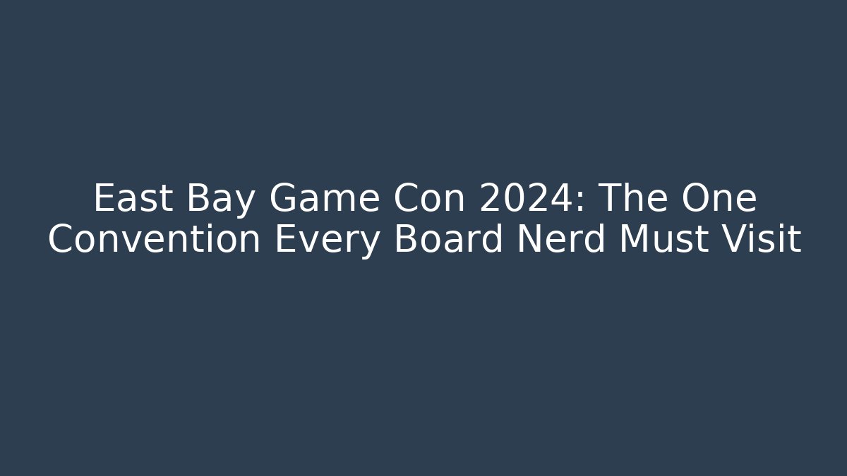 East Bay Game Con 2024: The One Convention Every Board Nerd Must Visit
