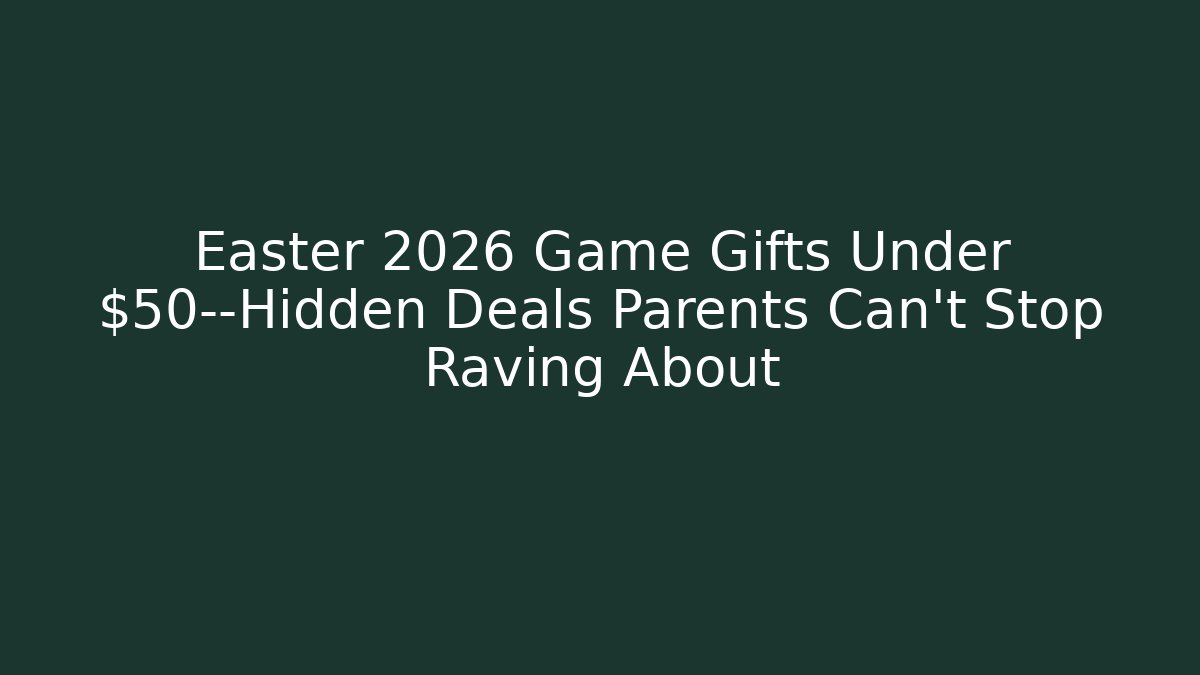 Easter 2026 Game Gifts Under $50—Hidden Deals Parents Can’t Stop Raving About
