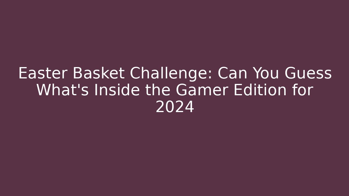 Easter Basket Challenge: Can You Guess What’s Inside the Gamer Edition for 2024